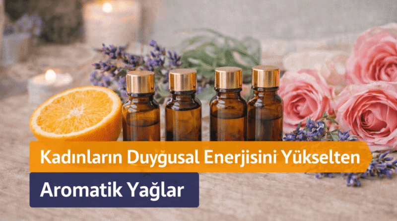 Kadınların Duygusal Enerjisini Yükselten Aromatik Yağlar